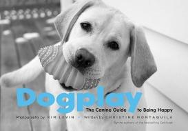 Dogplay: The Canine Guide to Being Happy di Kim Levin, Christine Montaquila edito da STEWART TABORI & CHANG
