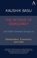 The Retreat of Democracy and Other Itinerant Essays on Globalization, Economics, and India di Kaushik Basu edito da Anthem Press