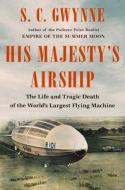 His Majesty's Airship: The Life and Tragic Death of the World's Largest Flying Machine di S. C. Gwynne edito da SCRIBNER BOOKS CO