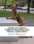 Poems on Various Subjects, Religious and Moral: Large Print di Phillis Wheatley edito da Createspace Independent Publishing Platform
