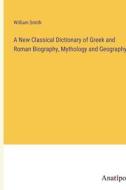 A New Classical Dictionary of Greek and Roman Biography, Mythology and Geography di William Smith edito da Anatiposi Verlag