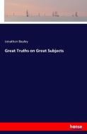 Great Truths on Great Subjects di Jonathan Bayley edito da hansebooks