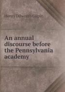 An Annual Discourse Before The Pennsylvania Academy di Henry Dilworth Gilpin edito da Book On Demand Ltd.