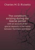The Conditions Existing During The Glacial Period With An Account Of The Glacial Deposits In The Valley Between Tranmere And Oxton di Charles M D Ricketts edito da Book On Demand Ltd.