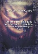 Broken Lights An Inquiry Into The Present Condition And Future Prospects Of Religious Faith di Cobbe Frances Power edito da Book On Demand Ltd.