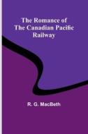 The Romance of the Canadian Pacific Railway di R. G. Macbeth edito da Alpha Editions
