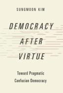 Democracy After Virtue: Toward Pragmatic Confucian Democracy di Sungmoon Kim edito da OXFORD UNIV PR