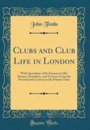 Clubs and Club Life in London: With Anecdotes of Its Famous Coffee Houses, Hostelries, and Taverns, from the Seventeenth Century to the Present Time di John Timbs edito da Forgotten Books