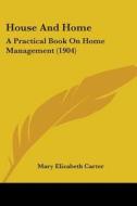 House and Home: A Practical Book on Home Management (1904) di Mary Elizabeth Carter edito da Kessinger Publishing