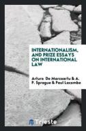 Internationalism, and Prize Essays on International Law di Arturo De Marcoartu, A. P. Sprague, Paul Lacombe edito da LIGHTNING SOURCE INC