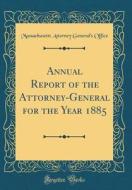 Annual Report of the Attorney-General for the Year 1885 (Classic Reprint) di Massachusetts Attorney General's Office edito da Forgotten Books