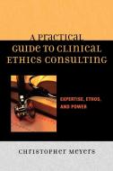 A Practical Guide to Clinical Ethics Consulting di Christopher Meyers edito da Rowman & Littlefield Publishers