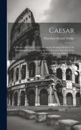 Caesar: A History of the art of war Among the Romans Down to the end of the Roman Empire, With A Detailed Account of the Campa di Theodore Ayrault Dodge edito da LEGARE STREET PR
