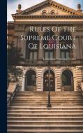 Rules Of The Supreme Court Of Louisiana di Louisiana Supreme Court edito da Creative Media Partners, LLC