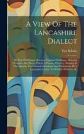 A View Of The Lancashire Dialect: By Way Of Dialogue Between Tummus O'williams, O'margit O'roaphs, And Meary O'dicks, O'tummy O'petty's. Shewing In Th di Tim Bobbin edito da LEGARE STREET PR