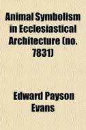 Animal Symbolism In Ecclesiastical Archi di Edward Payson Evans edito da General Books