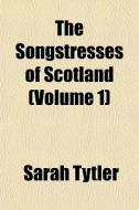The Songstresses Of Scotland Volume 1 di Sarah Tytler edito da General Books