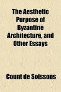 The Aesthetic Purpose Of Byzantine Archi di Count De Soissons edito da General Books