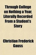 Through College On Nothing A Year, Literally Recorded From A Student's Story di Christian Frederick Gauss edito da General Books Llc