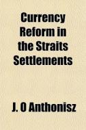 Currency Reform In The Straits Settlemen di J. O. Anthonisz edito da General Books