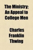 The Ministry; An Appeal To College Men di Charles Franklin Thwing edito da General Books Llc