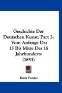 Geschichte Der Deutschen Kunst, Part 2: Vom Anfange Des 15 Bis Mitte Des 16 Jahrhunderts (1853) di Ernst Forster edito da Kessinger Publishing