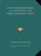 Etude Biographique Et Litteraire Sur Pierre Dorange (1854) di Francois Tamisier edito da Kessinger Publishing