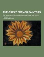 The Great French Painters; And The Evolution Of French Painting From 1830 To The Present Day di Camille Mauclair edito da Theclassics.us
