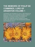 The Memoirs of Philip de Commines, Lord of Argenton Volume 1; Containing the Histories of Louis XI. and Charles VIII. Kings of France, and of Charles di Philippe De Commynes edito da Rarebooksclub.com