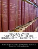 Hearing On Irs Compliance With The Regulatory Flexibility Act edito da Bibliogov