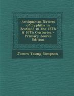 Antiquarian Notices of Syphilis in Scotland in the 15th & 16th Centuries - Primary Source Edition di James Young Simpson edito da Nabu Press