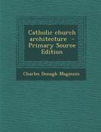 Catholic Church Architecture - Primary Source Edition di Charles Donagh Maginnis edito da Nabu Press