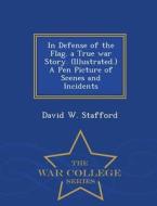 In Defense Of The Flag. A True War Story. (illustrated.) A Pen Picture Of Scenes And Incidents - War College Series di David W Stafford edito da War College Series