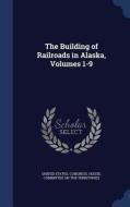 The Building Of Railroads In Alaska, Volumes 1-9 edito da Sagwan Press