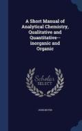 A Short Manual Of Analytical Chemistry, Qualitative And Quantitative--inorganic And Organic di John Muter edito da Sagwan Press