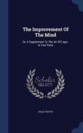 The Improvement Of The Mind di Isaac Watts edito da Sagwan Press