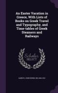 An Easter Vacation In Greece, With Lists Of Books On Greek Travel And Typography, And Time-tables Of Greek Steamers And Railways edito da Palala Press