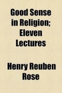 Good Sense In Religion di Henry Reuben Rose edito da General Books Llc