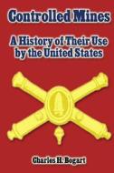 Controlled Mines: A History of Their Use by the United States di Charles H. Bogart edito da Createspace