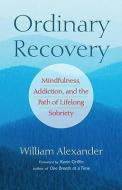 Ordinary Recovery: Mindfulness, Addiction, and the Path of Lifelong Sobriety di William Alexander edito da TRUMPETER