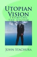 Utopian Vision: Trumping the System di John Stachura edito da Createspace Independent Publishing Platform