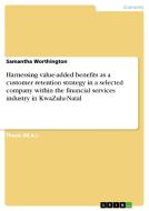 Harnessing value-added benefits as a customer retention strategy in a selected company within the financial services ind di Samantha Worthington edito da GRIN Verlag