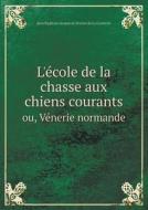 L'ecole De La Chasse Aux Chiens Courants Ou, Venerie Normande di Jean Baptiste Jacques Le Verri Conterie edito da Book On Demand Ltd.