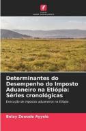 Determinantes do Desempenho do Imposto Aduaneiro na Etiópia: Séries cronológicas di Belay Zewude Ayyele edito da Edições Nosso Conhecimento