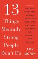 13 Things Mentally Strong People Don't Do: Take Back Your Power, Embrace Change, Face Your Fears, and Train Your Brain f di Amy Morin edito da WILLIAM MORROW