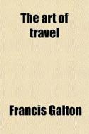 The Art Of Travel di Francis Galton edito da General Books Llc