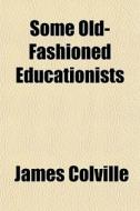 Some Old-fashioned Educationists di James Colville edito da General Books Llc