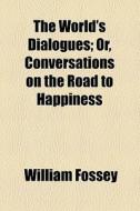 The World's Dialogues; Or, Conversations On The Road To Happiness di William Fossey edito da General Books Llc
