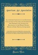 Illustrated Catalogue of an Extensive Collection of Valuable and Interesting Art Property and Antiquities Belonging to the Widely Known House of Karl di American Art Association edito da Forgotten Books