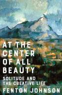 At the Center of All Beauty: Solitude and the Creative Life di Fenton Johnson edito da W W NORTON & CO